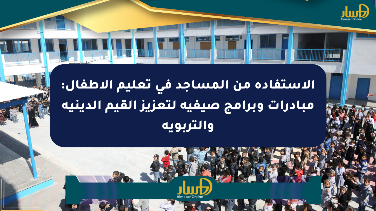 الاستفادة من المساجد في تعليم الأطفال: مبادرات وبرامج صيفية لتعزيز القيم الدينية والتربوية